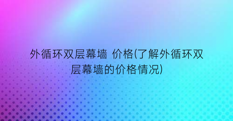 “外循环双层幕墙 价格(了解外循环双层幕墙的价格情况)